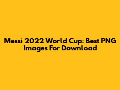 Messi 2022 World Cup: Best PNG Images For Download