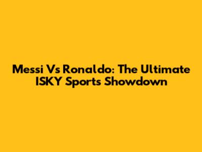 Messi Vs Ronaldo: The Ultimate ISKY Sports Showdown