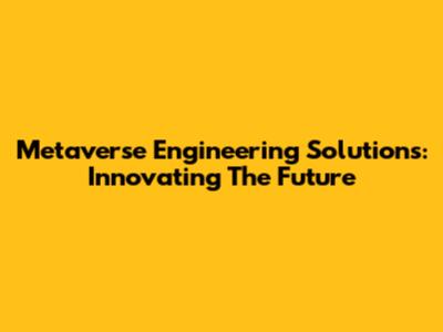 Metaverse Engineering Solutions: Innovating The Future