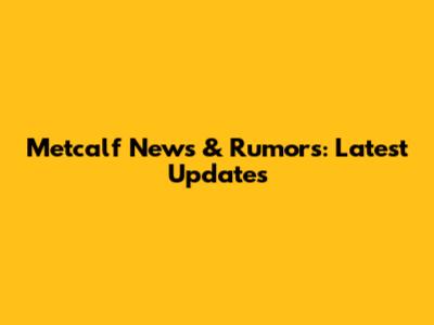 Metcalf News & Rumors: Latest Updates