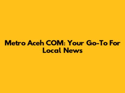Metro Aceh COM: Your Go-To For Local News