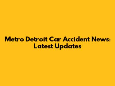 Metro Detroit Car Accident News: Latest Updates