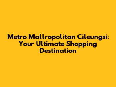 Metro Mallropolitan Cileungsi: Your Ultimate Shopping Destination