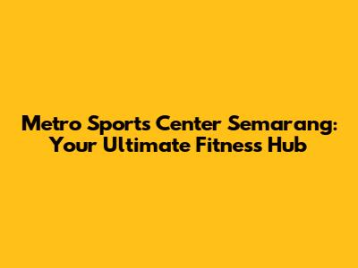 Metro Sports Center Semarang: Your Ultimate Fitness Hub