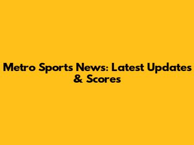 Metro Sports News: Latest Updates & Scores