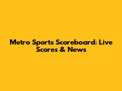 Metro Sports Scoreboard: Live Scores & News