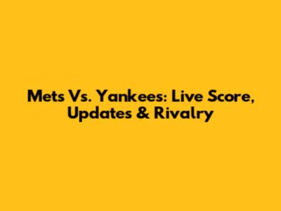 Mets Vs. Yankees: Live Score, Updates & Rivalry