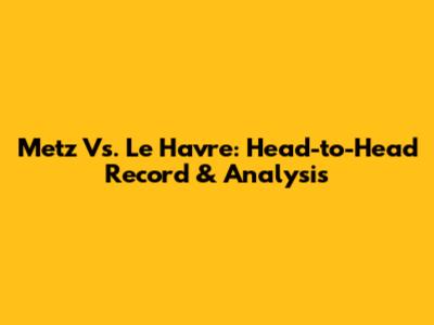 Metz Vs. Le Havre: Head-to-Head Record & Analysis