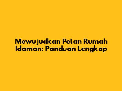Mewujudkan Pelan Rumah Idaman: Panduan Lengkap