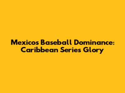 Mexico's Baseball Dominance: Caribbean Series Glory