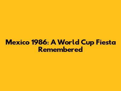 Mexico 1986: A World Cup Fiesta Remembered