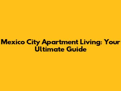 Mexico City Apartment Living: Your Ultimate Guide