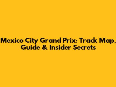 Mexico City Grand Prix: Track Map, Guide & Insider Secrets