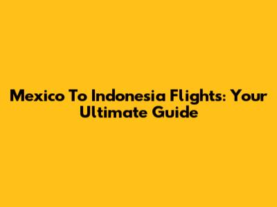 Mexico To Indonesia Flights: Your Ultimate Guide