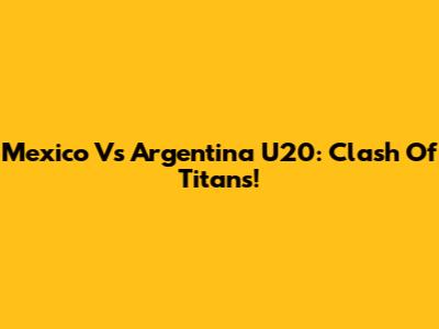 Mexico Vs Argentina U20: Clash Of Titans!
