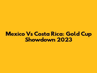 Mexico Vs Costa Rica: Gold Cup Showdown 2023