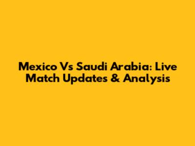 Mexico Vs Saudi Arabia: Live Match Updates & Analysis