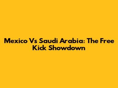 Mexico Vs Saudi Arabia: The Free Kick Showdown