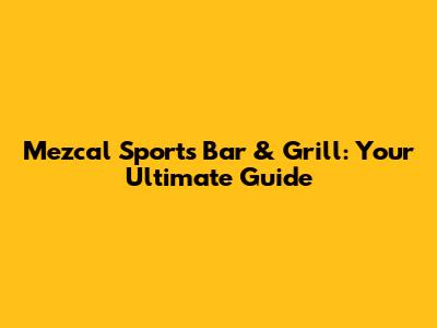 Mezcal Sports Bar & Grill: Your Ultimate Guide