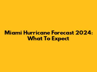 Miami Hurricane Forecast 2024: What To Expect
