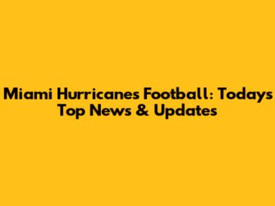 Miami Hurricanes Football: Today's Top News & Updates