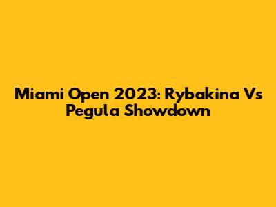 Miami Open 2023: Rybakina Vs Pegula Showdown