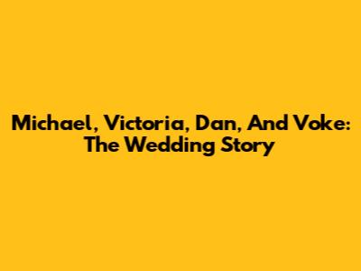 Michael, Victoria, Dan, And Voke: The Wedding Story