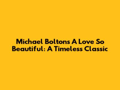 Michael Bolton's 'A Love So Beautiful': A Timeless Classic