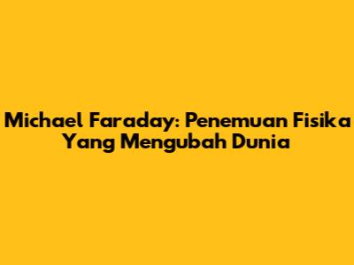 Michael Faraday: Penemuan Fisika Yang Mengubah Dunia