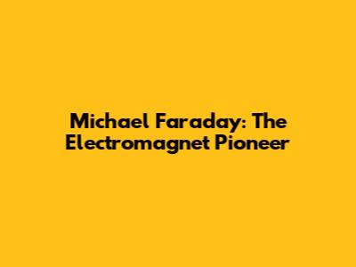 Michael Faraday: The Electromagnet Pioneer