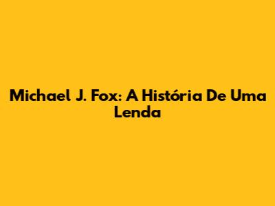 Michael J. Fox: A História De Uma Lenda