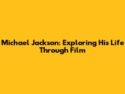 Michael Jackson: Exploring His Life Through Film