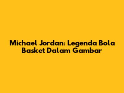 Michael Jordan: Legenda Bola Basket Dalam Gambar