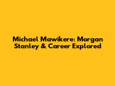 Michael Mawikere: Morgan Stanley & Career Explored