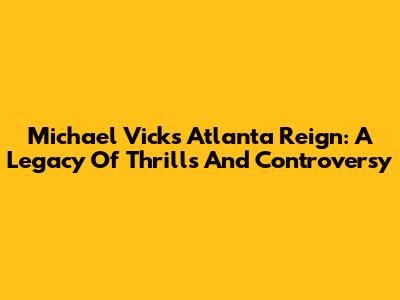 Michael Vick's Atlanta Reign: A Legacy Of Thrills And Controversy
