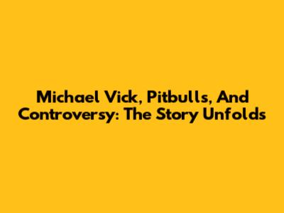 Michael Vick, Pitbulls, And Controversy: The Story Unfolds