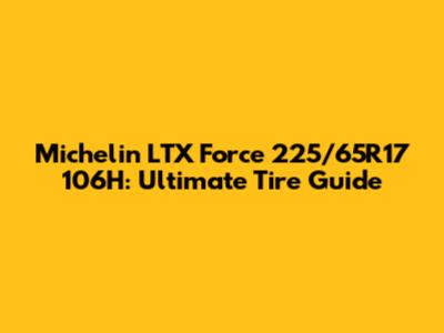 Michelin LTX Force 225/65R17 106H: Ultimate Tire Guide