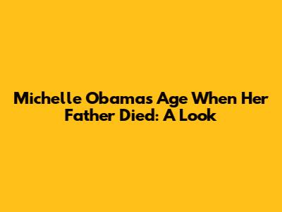 Michelle Obama's Age When Her Father Died: A Look