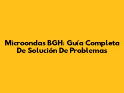 Microondas BGH: Guía Completa De Solución De Problemas