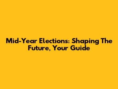 Mid-Year Elections: Shaping The Future, Your Guide