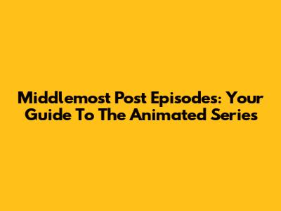 Middlemost Post Episodes: Your Guide To The Animated Series