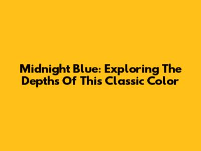 Midnight Blue: Exploring The Depths Of This Classic Color