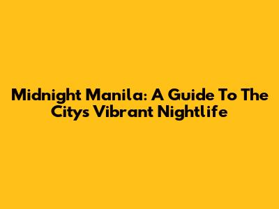 Midnight Manila: A Guide To The City's Vibrant Nightlife