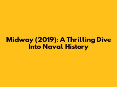 Midway (2019): A Thrilling Dive Into Naval History