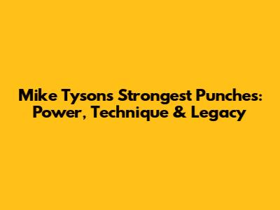 Mike Tyson's Strongest Punches: Power, Technique & Legacy
