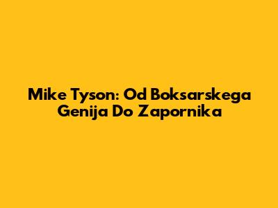 Mike Tyson: Od Boksarskega Genija Do Zapornika
