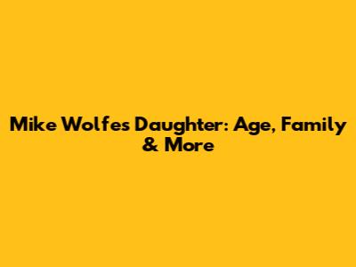 Mike Wolfe's Daughter: Age, Family & More