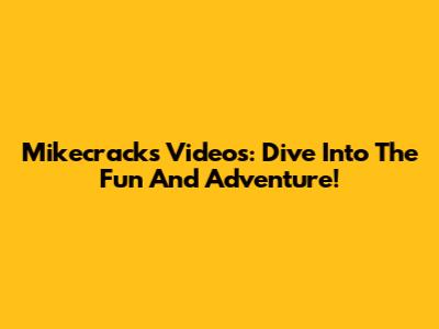 Mikecrack's Videos: Dive Into The Fun And Adventure!