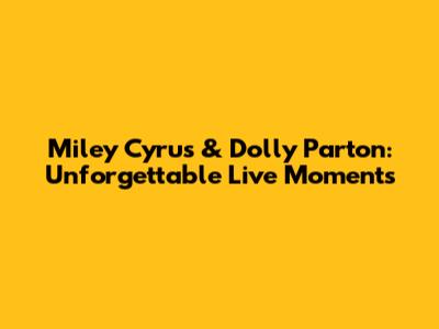 Miley Cyrus & Dolly Parton: Unforgettable Live Moments