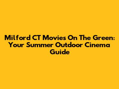 Milford CT Movies On The Green: Your Summer Outdoor Cinema Guide